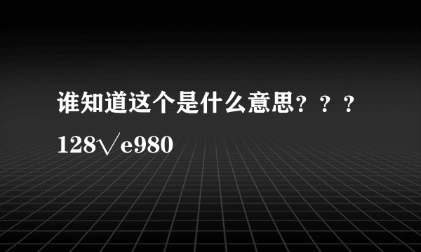 谁知道这个是什么意思？？？128√e980