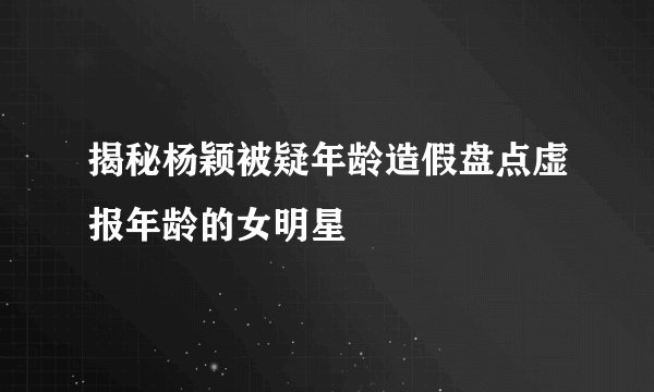 揭秘杨颖被疑年龄造假盘点虚报年龄的女明星