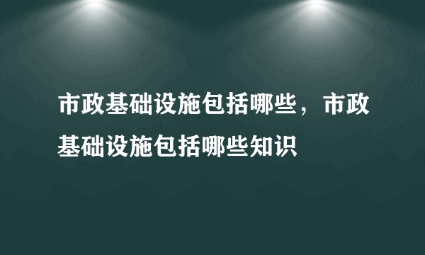 市政基础设施包括哪些，市政基础设施包括哪些知识