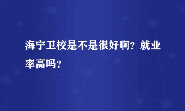 海宁卫校是不是很好啊？就业率高吗？