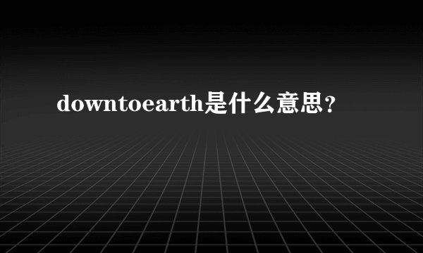 downtoearth是什么意思？