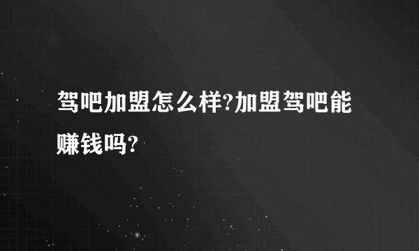 驾吧加盟怎么样?加盟驾吧能赚钱吗?