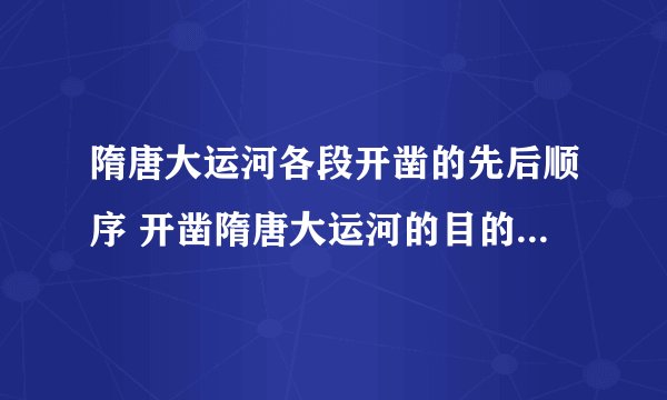 隋唐大运河各段开凿的先后顺序 开凿隋唐大运河的目的和作用揭秘