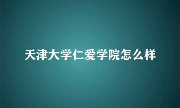 天津大学仁爱学院怎么样