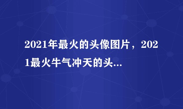 2021年最火的头像图片，2021最火牛气冲天的头像有哪些？