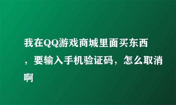 我在QQ游戏商城里面买东西，要输入手机验证码，怎么取消啊