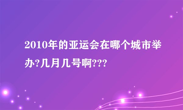 2010年的亚运会在哪个城市举办?几月几号啊???