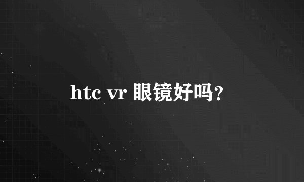 htc vr 眼镜好吗？
