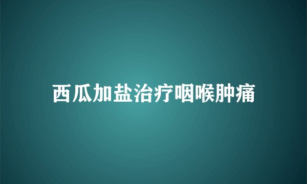 西瓜加盐治疗咽喉肿痛