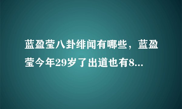 蓝盈莹八卦绯闻有哪些，蓝盈莹今年29岁了出道也有8年的时间