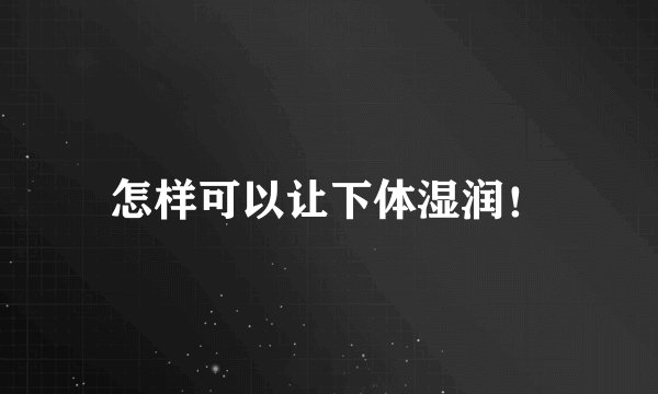 怎样可以让下体湿润！