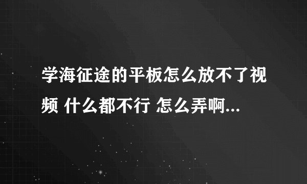 学海征途的平板怎么放不了视频 什么都不行 怎么弄啊 就是 那个三星的平板电脑 什么专门定制TT