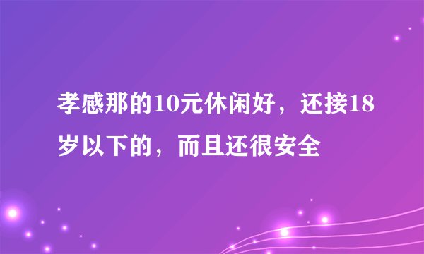 孝感那的10元休闲好，还接18岁以下的，而且还很安全