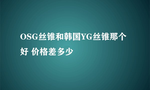 OSG丝锥和韩国YG丝锥那个好 价格差多少