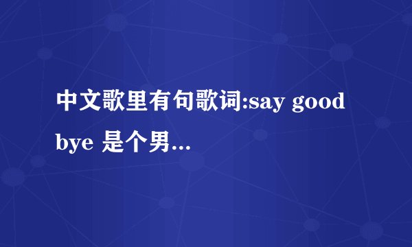 中文歌里有句歌词:say good bye 是个男生唱的抒情歌