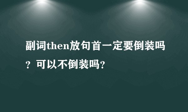 副词then放句首一定要倒装吗？可以不倒装吗？