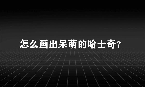 怎么画出呆萌的哈士奇？