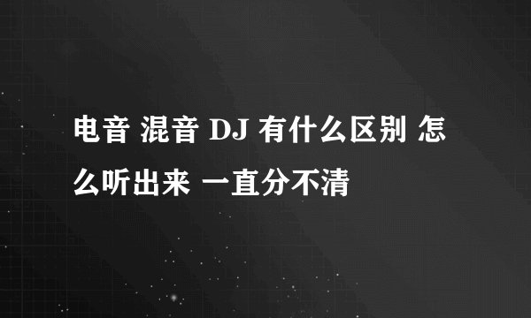 电音 混音 DJ 有什么区别 怎么听出来 一直分不清