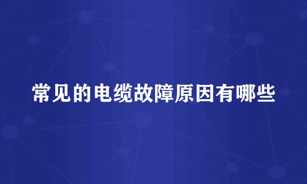 常见的电缆故障原因有哪些