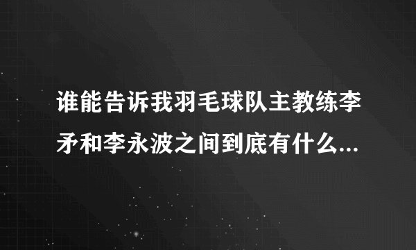 谁能告诉我羽毛球队主教练李矛和李永波之间到底有什么矛盾呢?