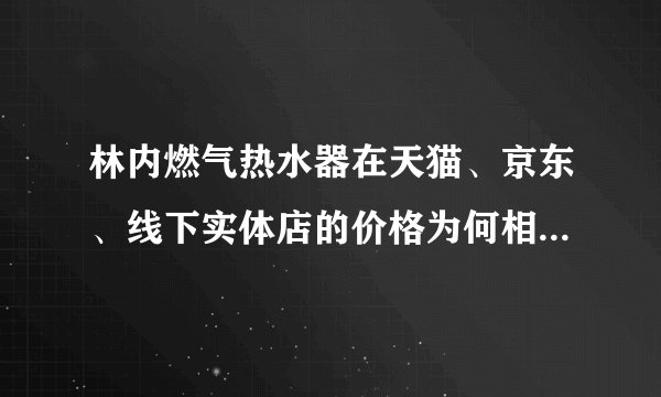 林内燃气热水器在天猫、京东、线下实体店的价格为何相差这么大？