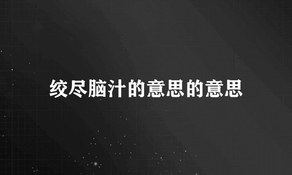 绞尽脑汁的意思的意思