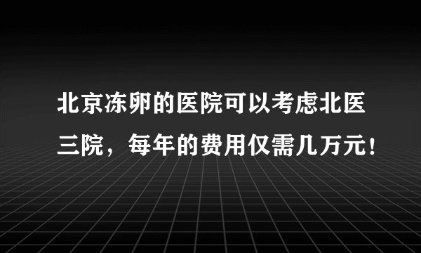 北京冻卵的医院可以考虑北医三院，每年的费用仅需几万元！