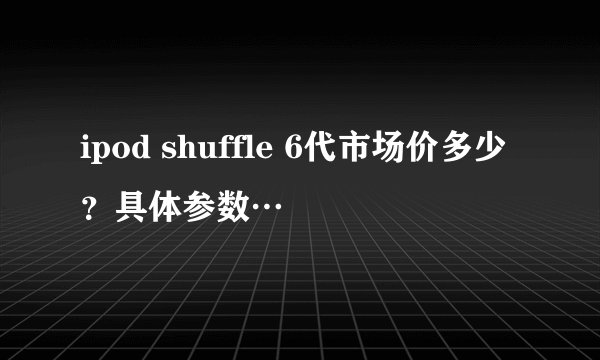 ipod shuffle 6代市场价多少？具体参数…