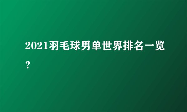 2021羽毛球男单世界排名一览？