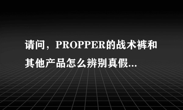 请问，PROPPER的战术裤和其他产品怎么辨别真假？要详细的？