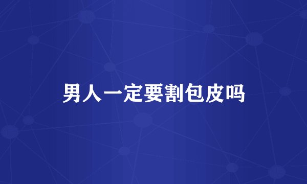 男人一定要割包皮吗
