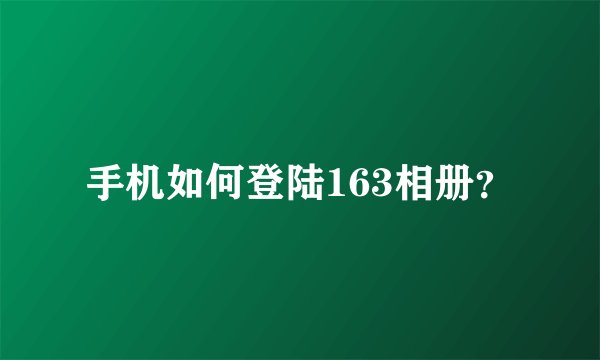 手机如何登陆163相册？
