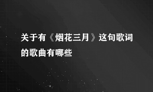 关于有《烟花三月》这句歌词的歌曲有哪些