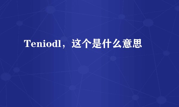 Teniodl，这个是什么意思