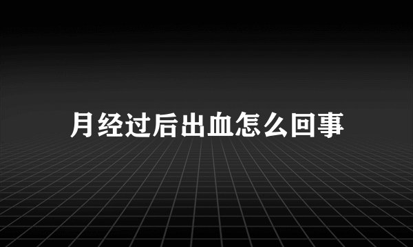 月经过后出血怎么回事