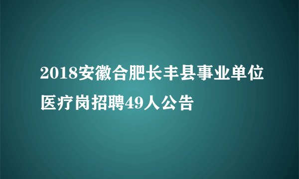 2018安徽合肥长丰县事业单位医疗岗招聘49人公告