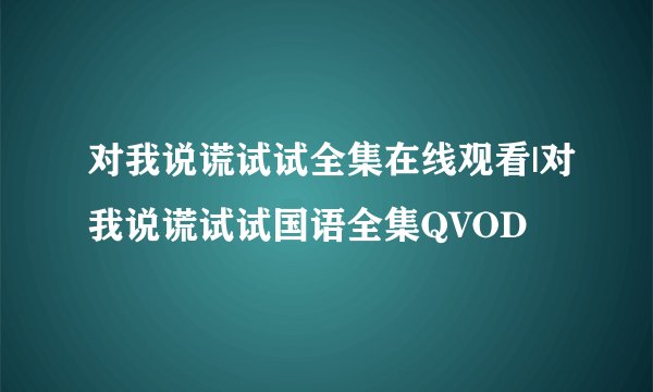 对我说谎试试全集在线观看|对我说谎试试国语全集QVOD