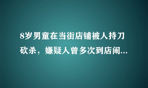 8岁男童在当街店铺被人持刀砍杀，嫌疑人曾多次到店闹事，到底有何仇怨？