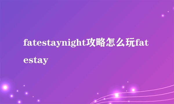 fatestaynight攻略怎么玩fatestay