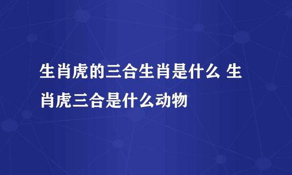 生肖虎的三合生肖是什么 生肖虎三合是什么动物