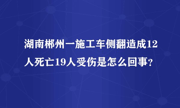 湖南郴州一施工车侧翻造成12人死亡19人受伤是怎么回事？