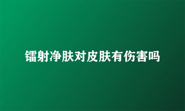 镭射净肤对皮肤有伤害吗