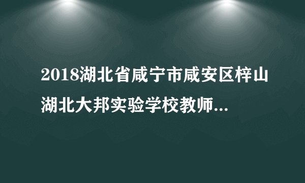 2018湖北省咸宁市咸安区梓山湖北大邦实验学校教师招聘51人公告