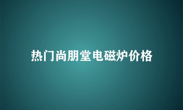 热门尚朋堂电磁炉价格