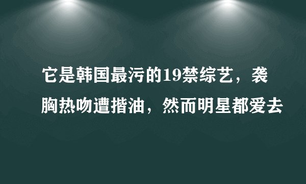 它是韩国最污的19禁综艺，袭胸热吻遭揩油，然而明星都爱去