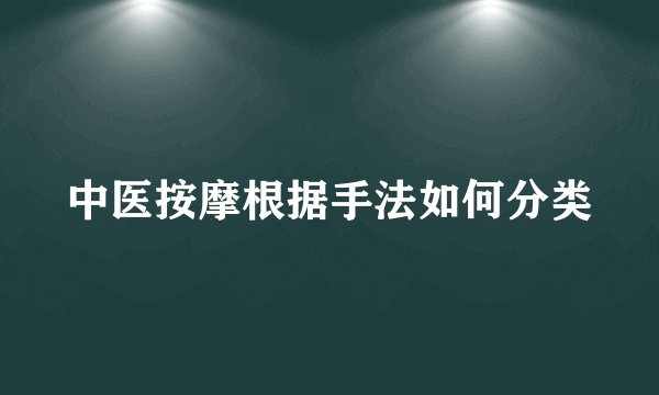 中医按摩根据手法如何分类