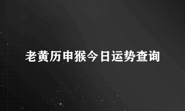 老黄历申猴今日运势查询