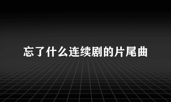 忘了什么连续剧的片尾曲