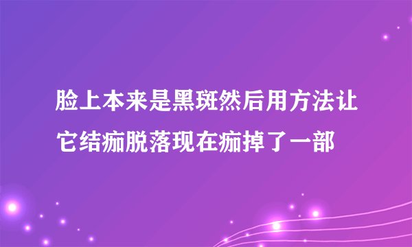 脸上本来是黑斑然后用方法让它结痂脱落现在痂掉了一部