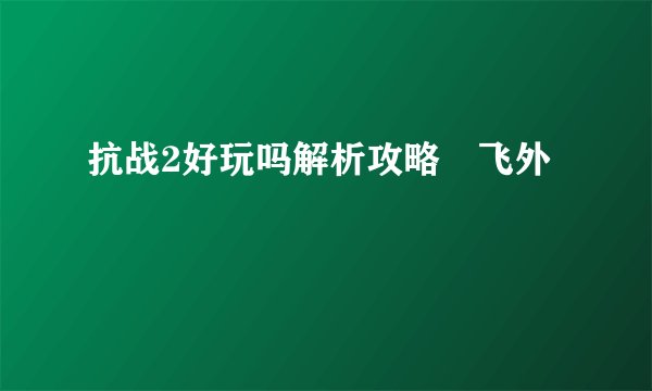 抗战2好玩吗解析攻略–飞外